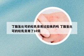 丁酸氫化可的松乳膏用過后換藥嗎 丁酸氫化可的松乳膏用了10天
