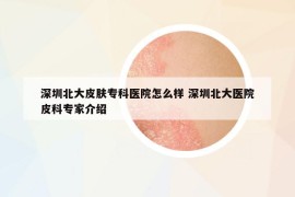 深圳北大皮膚?？漆t(yī)院怎么樣 深圳北大醫(yī)院皮科專家介紹