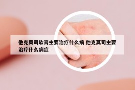 他克莫司軟膏主要治療什么病 他克莫司主要治療什么病癥