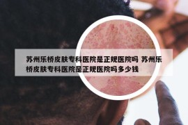 蘇州樂橋皮膚?？漆t(yī)院是正規(guī)醫(yī)院嗎 蘇州樂橋皮膚?？漆t(yī)院是正規(guī)醫(yī)院嗎多少錢