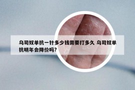 烏司奴單抗一針多少錢需要打多久 烏司奴單抗明年會降價嗎?