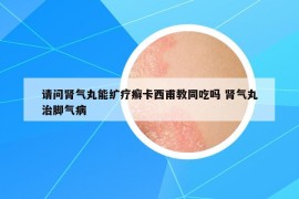 請問腎氣丸能纊療癬卡西甫教同吃嗎 腎氣丸治腳氣病