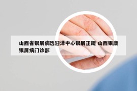 山西省銀屑病選迎澤中心銀屑正規(guī) 山西銀康銀屑病門診部