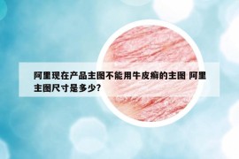 阿里現在產品主圖不能用牛皮癬的主圖 阿里主圖尺寸是多少?
