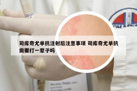 司庫奇尤單抗注射后注意事項(xiàng) 司庫奇尤單抗需要打一輩子嗎