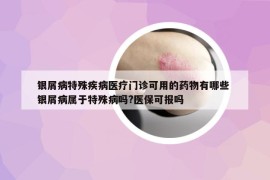 銀屑病特殊疾病醫(yī)療門診可用的藥物有哪些 銀屑病屬于特殊病嗎?醫(yī)?？蓤?bào)嗎