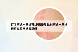 打了阿達木單抗可以喝酒嗎 注射阿達木單抗后可以服用感冒藥嗎