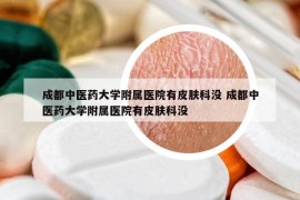 成都中醫(yī)藥大學(xué)附屬醫(yī)院有皮膚科沒 成都中醫(yī)藥大學(xué)附屬醫(yī)院有皮膚科沒