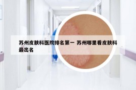蘇州皮膚科醫(yī)院排名第一 蘇州哪里看皮膚科最出名