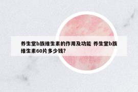 養(yǎng)生堂b族維生素的作用及功能 養(yǎng)生堂b族維生素60片多少錢?