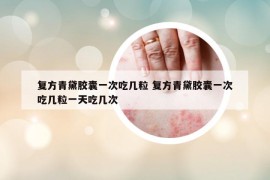 復(fù)方青黛膠囊一次吃幾粒 復(fù)方青黛膠囊一次吃幾粒一天吃幾次
