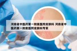 河南省中醫(yī)藥第一附屬醫(yī)院皮膚科 河南省中醫(yī)藥第一附屬醫(yī)院皮膚科專家