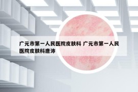 廣元市第一人民醫(yī)院皮膚科 廣元市第一人民醫(yī)院皮膚科唐沛