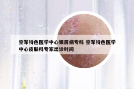 空軍特色醫(yī)學(xué)中心銀屑病?？?空軍特色醫(yī)學(xué)中心皮膚科專家出診時間