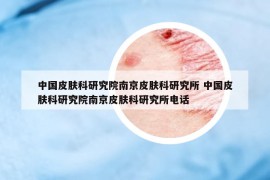 中國皮膚科研究院南京皮膚科研究所 中國皮膚科研究院南京皮膚科研究所電話