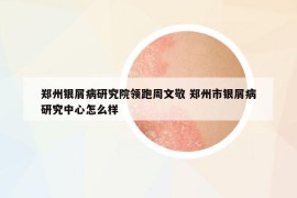 鄭州銀屑病研究院領(lǐng)跑周文敬 鄭州市銀屑病研究中心怎么樣