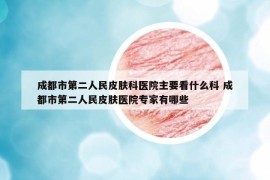 成都市第二人民皮膚科醫(yī)院主要看什么科 成都市第二人民皮膚醫(yī)院專家有哪些