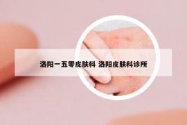 洛陽(yáng)一五零皮膚科 洛陽(yáng)皮膚科診所