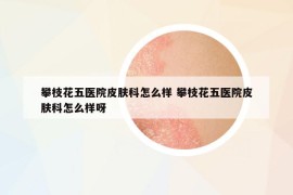 攀枝花五醫(yī)院皮膚科怎么樣 攀枝花五醫(yī)院皮膚科怎么樣呀