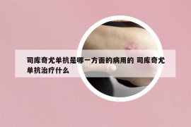 司庫奇尤單抗是哪一方面的病用的 司庫奇尤單抗治療什么