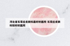 河北省石家莊皮膚科最好的醫(yī)院 石家莊皮膚科較好的醫(yī)院