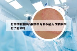 打生物制劑停藥保持的好會不起么 生物制劑打了能停嗎