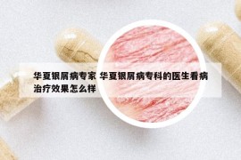 華夏銀屑病專家 華夏銀屑病?？频尼t(yī)生看病治療效果怎么樣