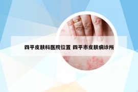 四平皮膚科醫(yī)院位置 四平市皮膚病診所
