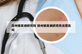 鄭州銀屑病研究院 鄭州銀屑病研究院消費(fèi)高嗎