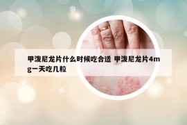 甲潑尼龍片什么時候吃合適 甲潑尼龍片4mg一天吃幾粒