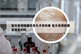復(fù)方青黛膠囊吃多久才有效果 復(fù)方青黛膠囊是激素藥嗎