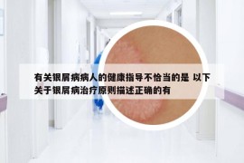 有關(guān)銀屑病病人的健康指導(dǎo)不恰當(dāng)?shù)氖?以下關(guān)于銀屑病治療原則描述正確的有