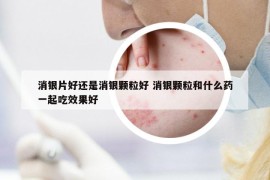 消銀片好還是消銀顆粒好 消銀顆粒和什么藥一起吃效果好