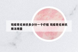 司庫(kù)奇尤單抗多少針一個(gè)療程 司庫(kù)奇尤單抗用法用量