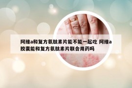 阿維a和復方氨肽素片能不能一起吃 阿維a膠囊能和復方氨肽素片聯(lián)合用藥嗎