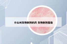 什么叫生物制劑的藥 生物制劑是指