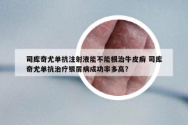 司庫奇尤單抗注射液能不能根治牛皮癬 司庫奇尤單抗治療銀屑病成功率多高?