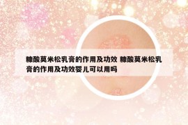 糠酸莫米松乳膏的作用及功效 糠酸莫米松乳膏的作用及功效嬰兒可以用嗎