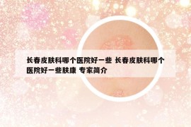 長春皮膚科哪個醫(yī)院好一些 長春皮膚科哪個醫(yī)院好一些膚康 專家簡介