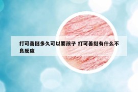打可善挺多久可以要孩子 打可善挺有什么不良反應(yīng)