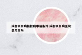 成都銀屑病慢性病申請(qǐng)條件 成都銀屑病醫(yī)院費(fèi)用高嗎