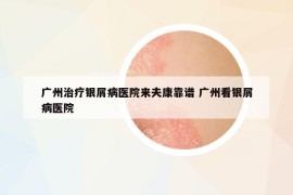 廣州治療銀屑病醫(yī)院來夫康靠譜 廣州看銀屑病醫(yī)院