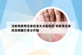 注射司庫奇尤單抗多久才能停藥 司庫奇尤單抗生物要打多少療程