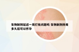 生物制劑延遲一周打有問題嗎 生物制劑停用多久后可以懷孕