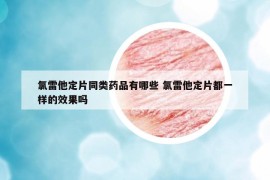 氯雷他定片同類藥品有哪些 氯雷他定片都一樣的效果嗎