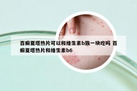 百癬夏塔熱片可以和維生素b族一塊吃嗎 百癬夏塔熱片和維生素b6