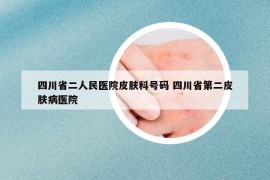 四川省二人民醫(yī)院皮膚科號碼 四川省第二皮膚病醫(yī)院
