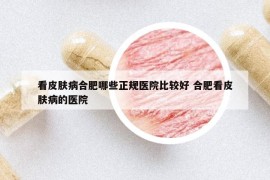 看皮膚病合肥哪些正規(guī)醫(yī)院比較好 合肥看皮膚病的醫(yī)院