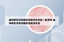 曲咪新乳膏丙酸氯倍他索乳膏能一起用嗎 曲咪新乳膏和丙酸氯倍他索乳膏