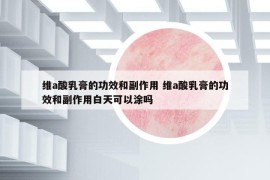 維a酸乳膏的功效和副作用 維a酸乳膏的功效和副作用白天可以涂嗎